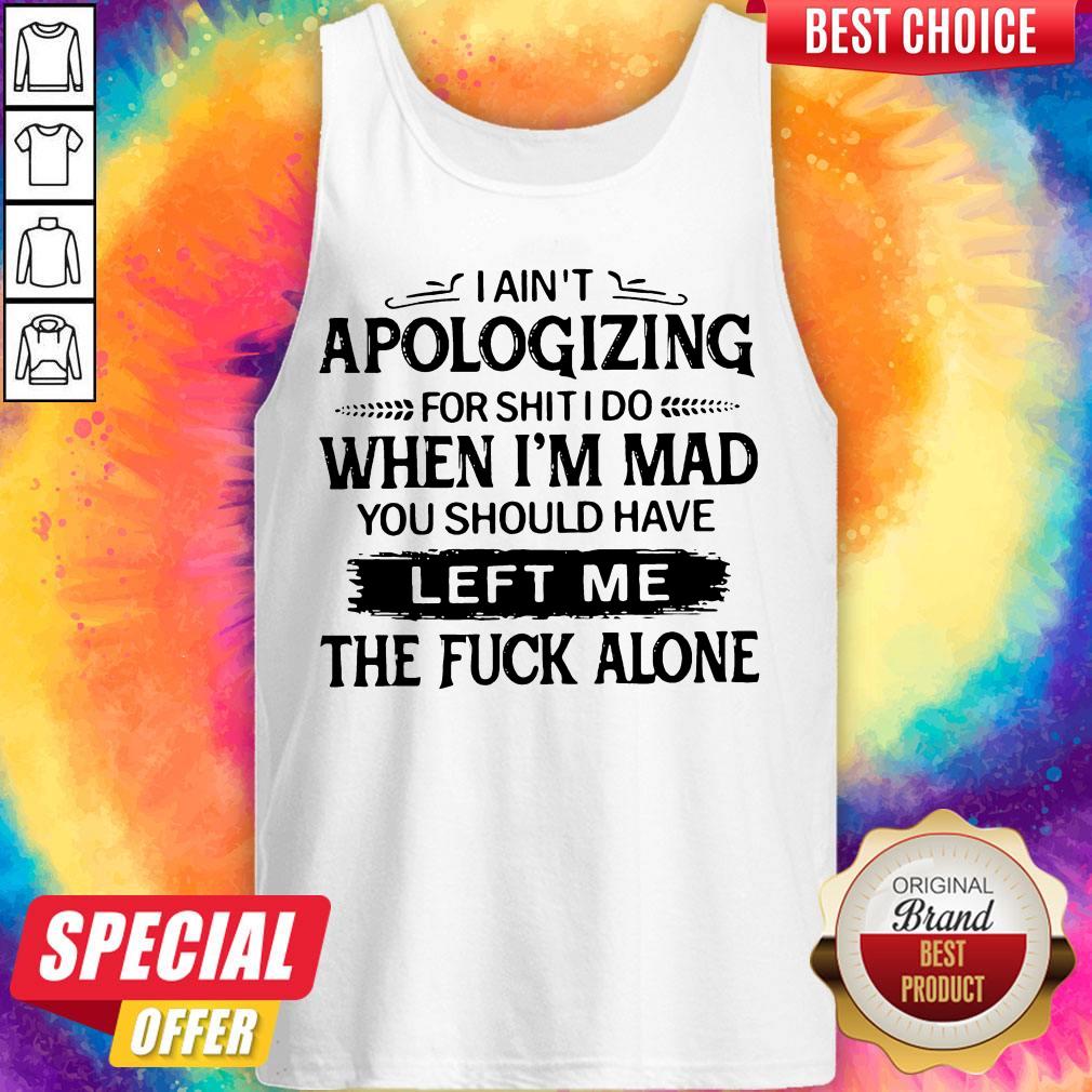 i-aint-apologizing-for-shit-i-do-when-im-mad-you-should-have-left-me-the-fuck-alone-tank-top.jpg