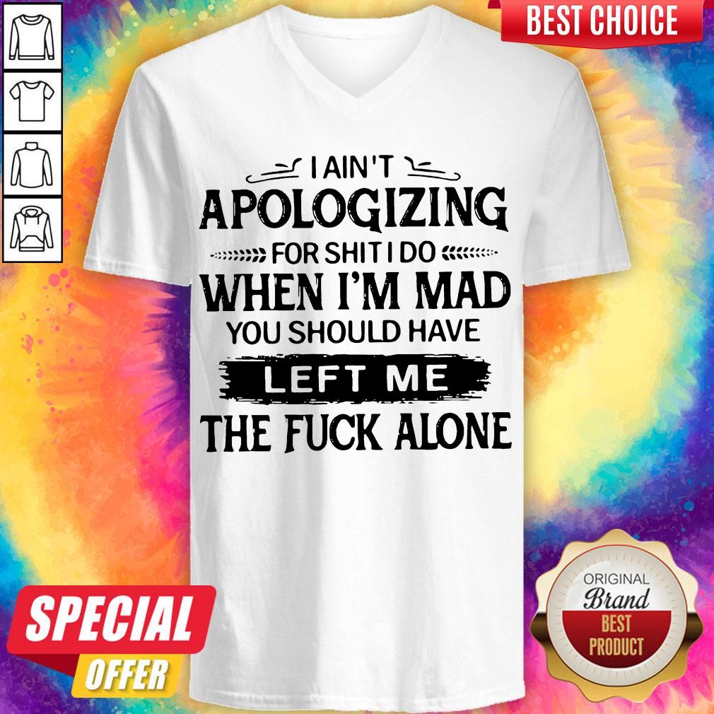 i-aint-apologizing-for-shit-i-do-when-im-mad-you-should-have-left-me-the-fuck-alone-v-neck.jpg