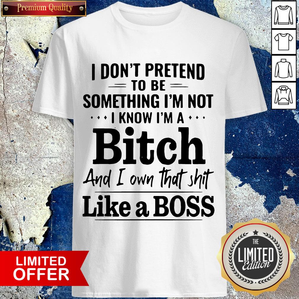 i-dont-pretend-to-be-something-im-not-i-know-im-a-bitch-and-i-own-that-shit-like-a-boss-shirt.jpg