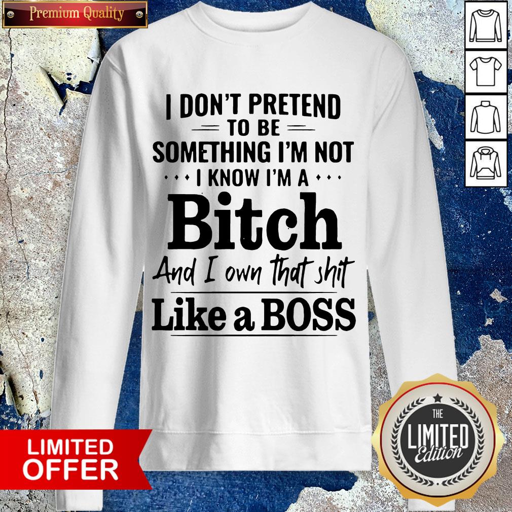 i-dont-pretend-to-be-something-im-not-i-know-im-a-bitch-and-i-own-that-shit-like-a-boss-sweatshirt.jpg