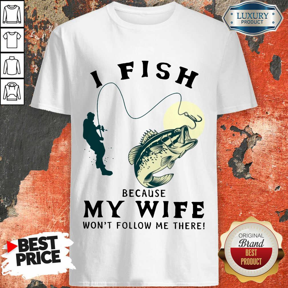 I Fish Because My Wife Shirt