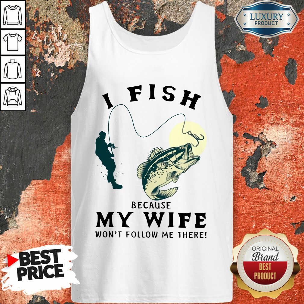 I Fish Because My Wife Shirt