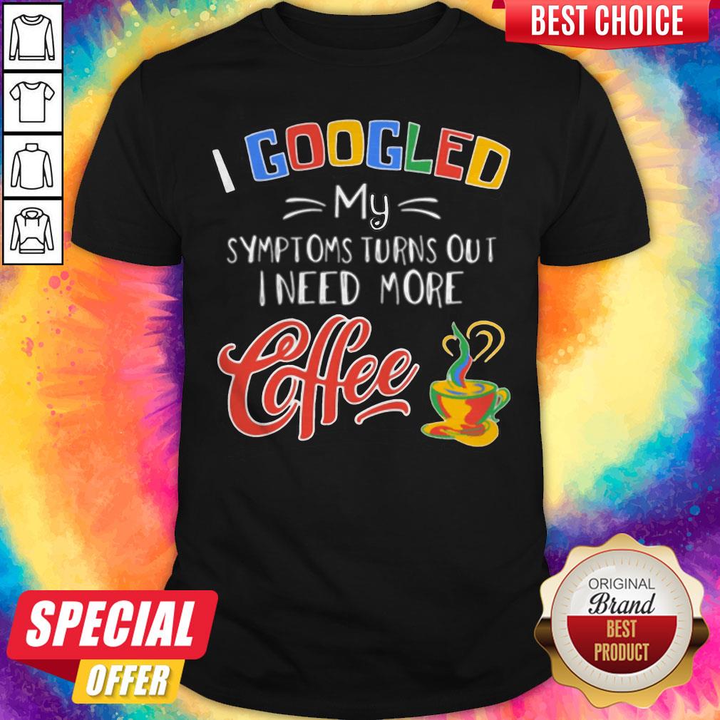 I Googled My Symptoms Turns Out I Need More Coffee Shirt