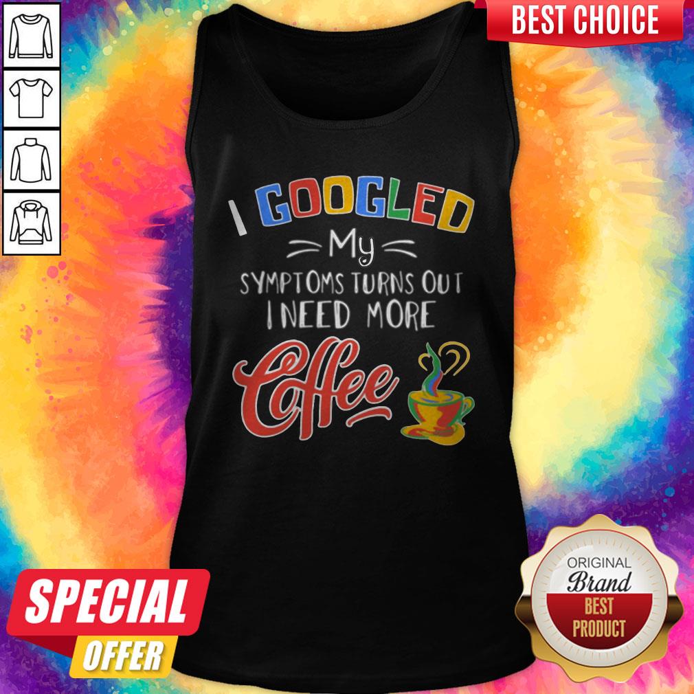 I Googled My Symptoms Turns Out I Need More Coffee Shirt