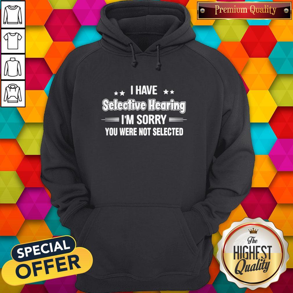 I Have Selective Hearing I’m Sorry You Were Not Selected Shirt