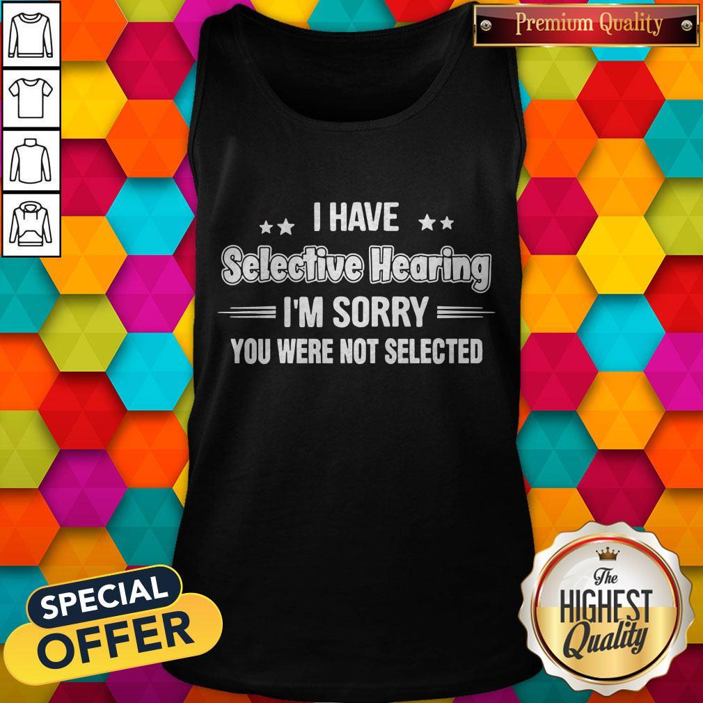 I Have Selective Hearing I’m Sorry You Were Not Selected Shirt