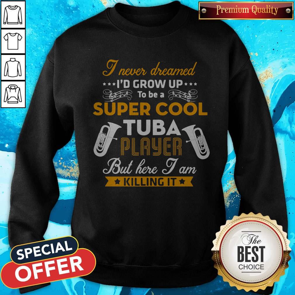 i-never-dreamed-id-grow-up-to-be-a-super-cool-tuba-player-but-here-i-am-killing-it-sweatshirt.jpg