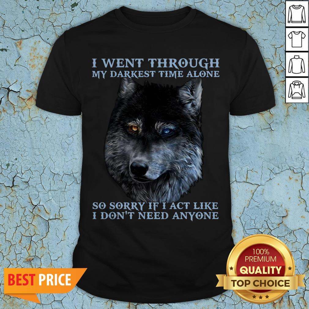 I Went Through So Sorry If I Act Like I Dont Need Anyone Shirt
