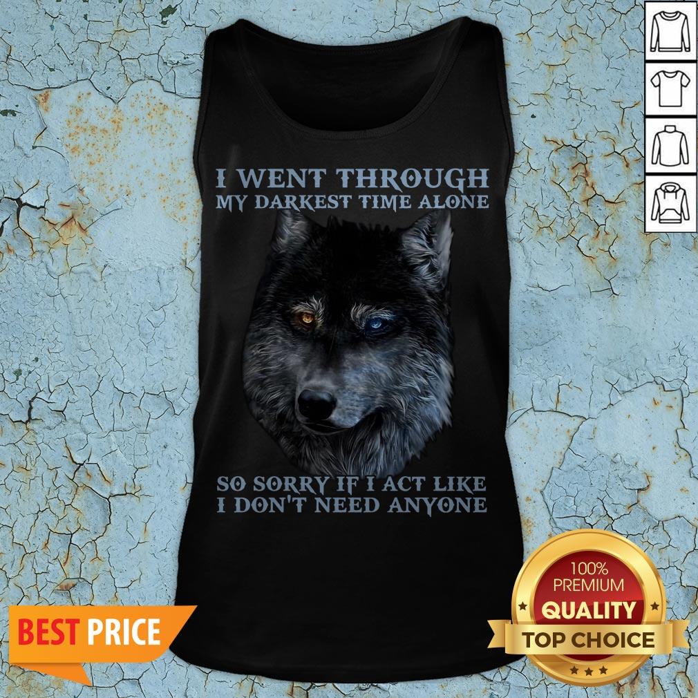 I Went Through So Sorry If I Act Like I Dont Need Anyone Shirt
