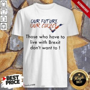 Beauty Our Future Our Choice Those Who Have To Live With Brexit Dont Want To Shirt