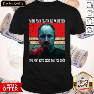 When A Person Tells You That You Hurt Them You Don’t Get To Decide That You Didn’t Shirt
