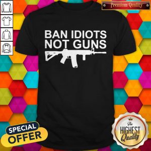 Awesome Ban Idiots Not Guns Shirt