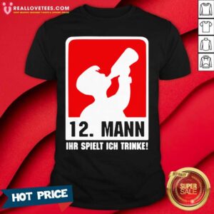 Hot 12 Mann Ihr Spielt Ich Trinke Shirt