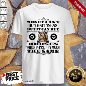 Money Can’t Buy Happiness But It Can Buy Horses Which Is Pretty Much The Same Shirt