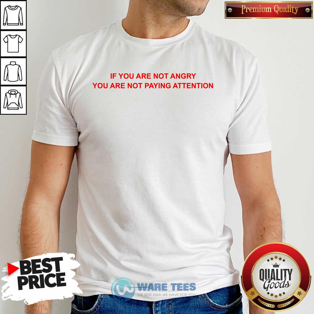 If You Are Not Angry You Are Not Paying Attention Shirt
