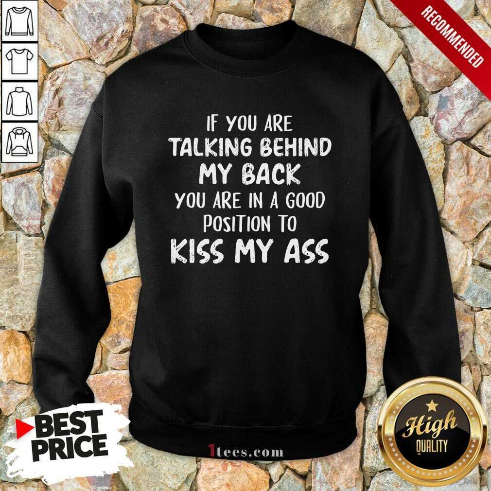 If You Are Talking Behind My Back You Are In Good Position To Kiss My Ass Shirt