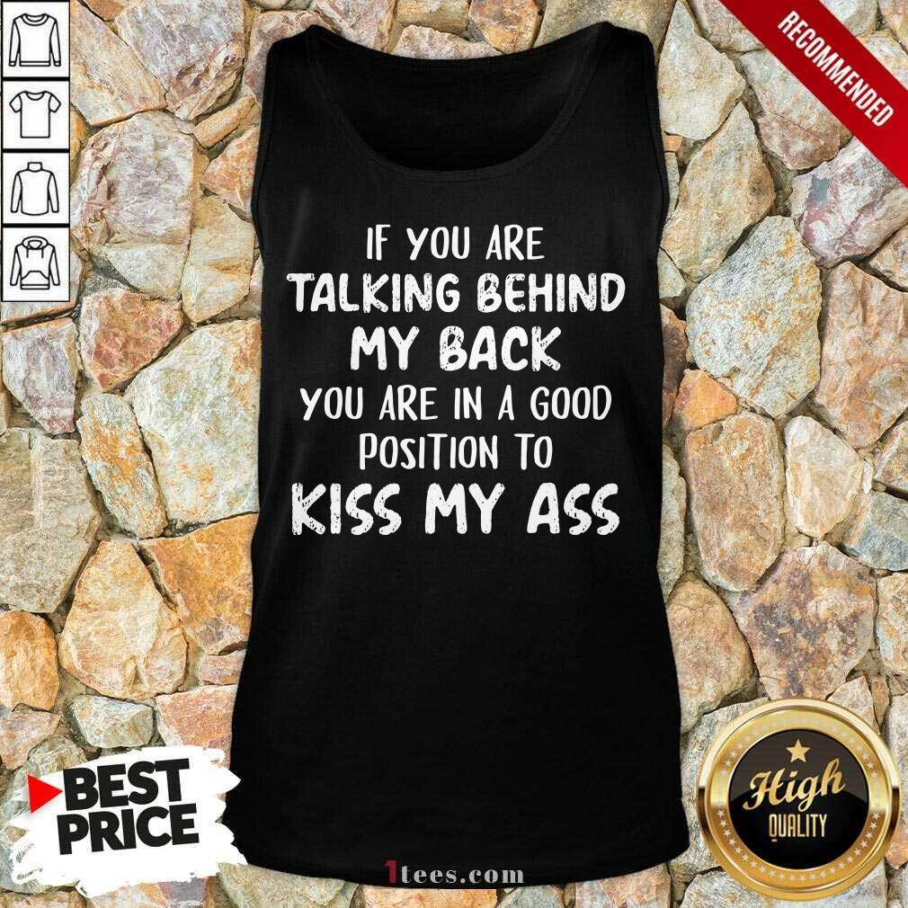 If You Are Talking Behind My Back You Are In Good Position To Kiss My Ass Shirt