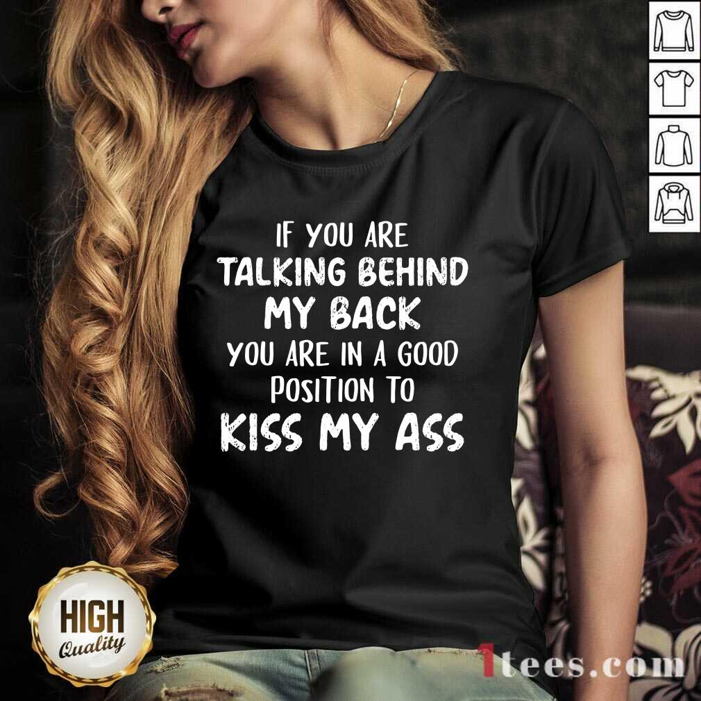 If You Are Talking Behind My Back You Are In Good Position To Kiss My Ass Shirt
