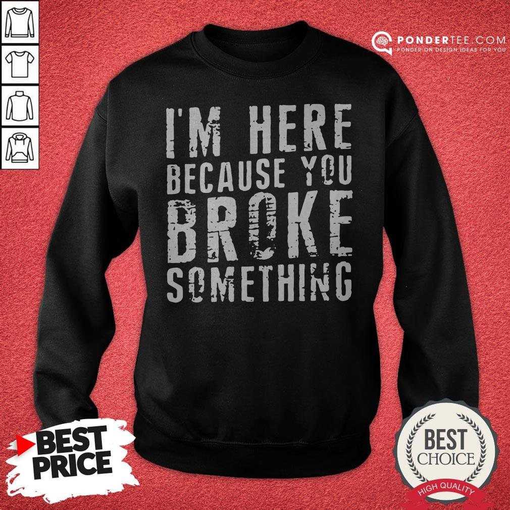 I’m Here Because You Broke Something Shirt