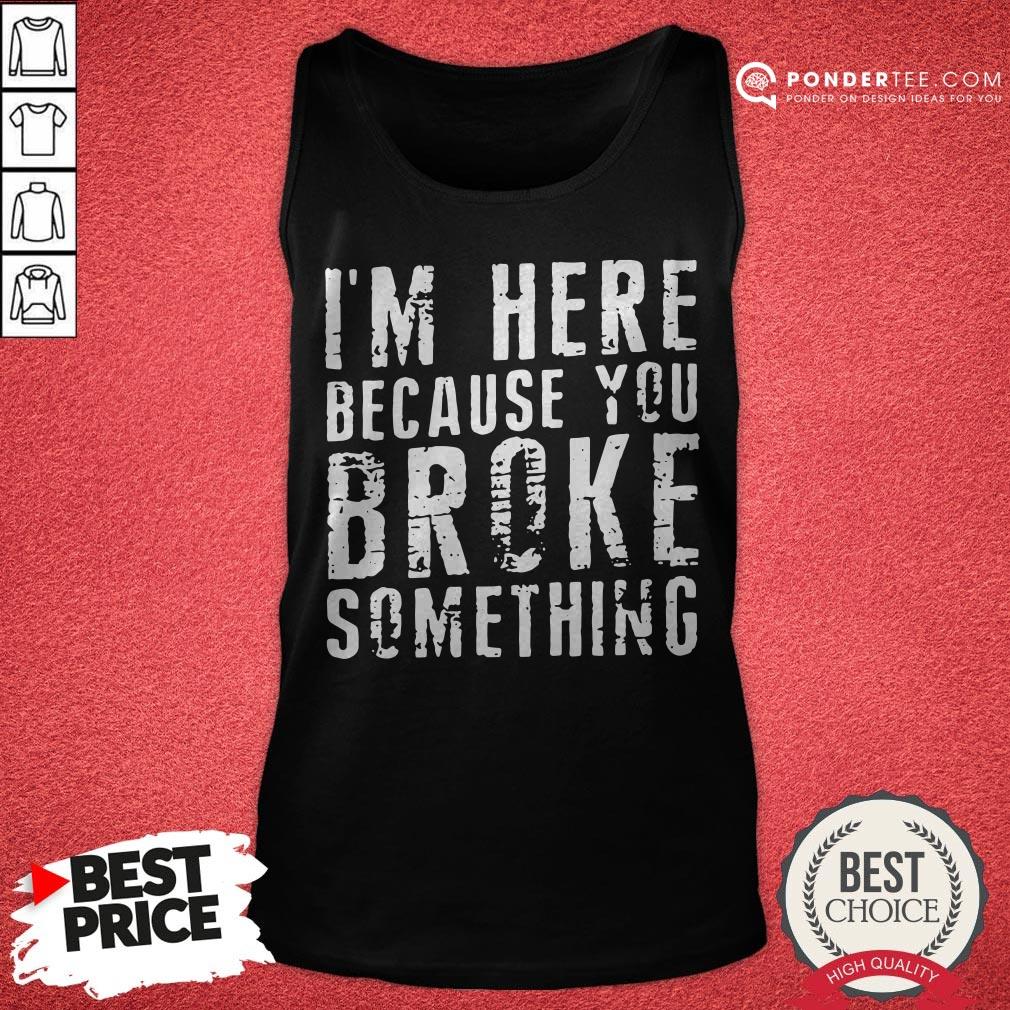 I’m Here Because You Broke Something Shirt