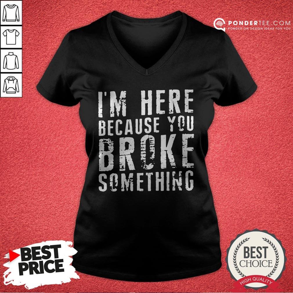 I’m Here Because You Broke Something Shirt