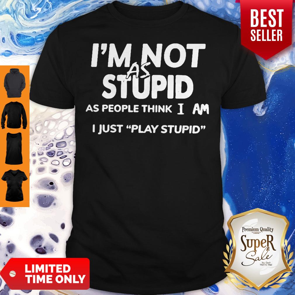 I'm Not As Stupid As People Think I Am I Just Play Stupid Shirt