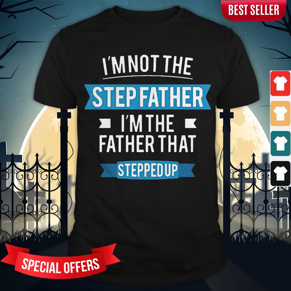 Im Not The Stepfather I'M The Father That Stepped Up Shirt