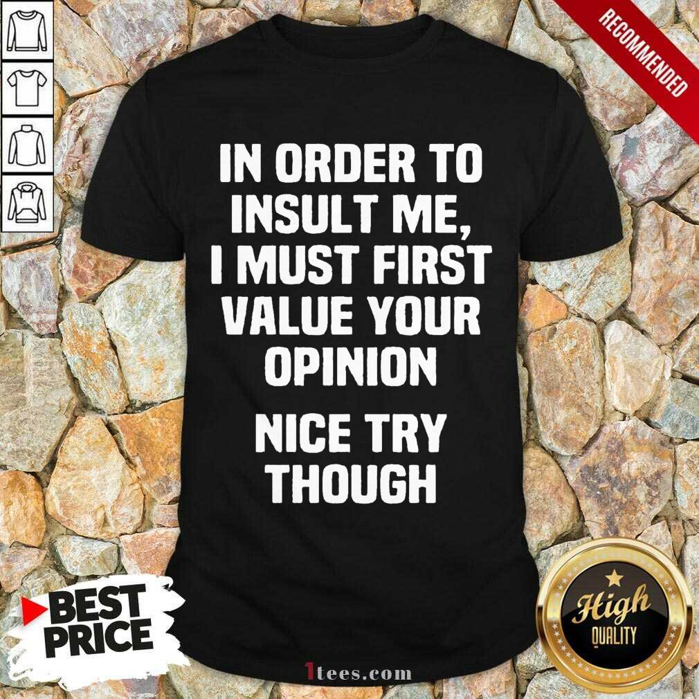 In Order To Insult Me I Must First Value Your Opinion Nice Try Though Shirt