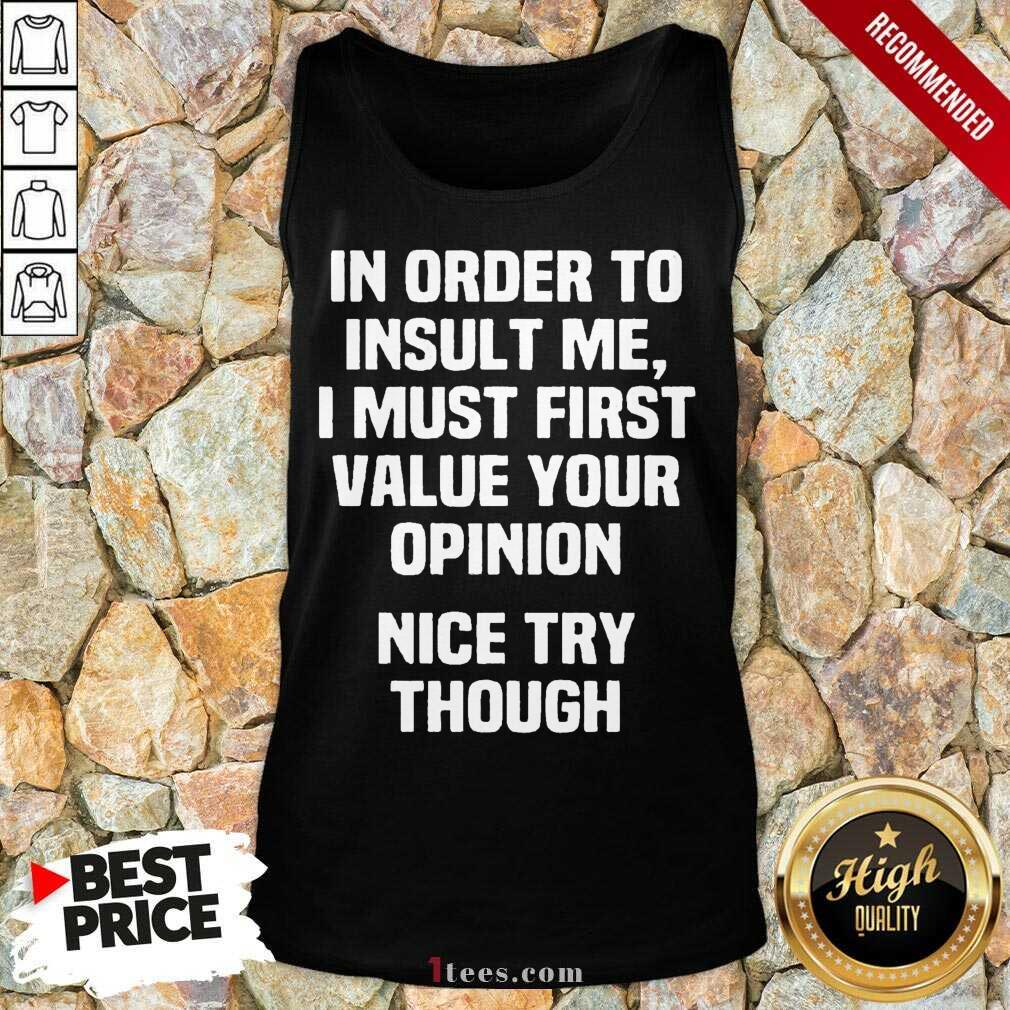 In Order To Insult Me I Must First Value Your Opinion Nice Try Though Shirt
