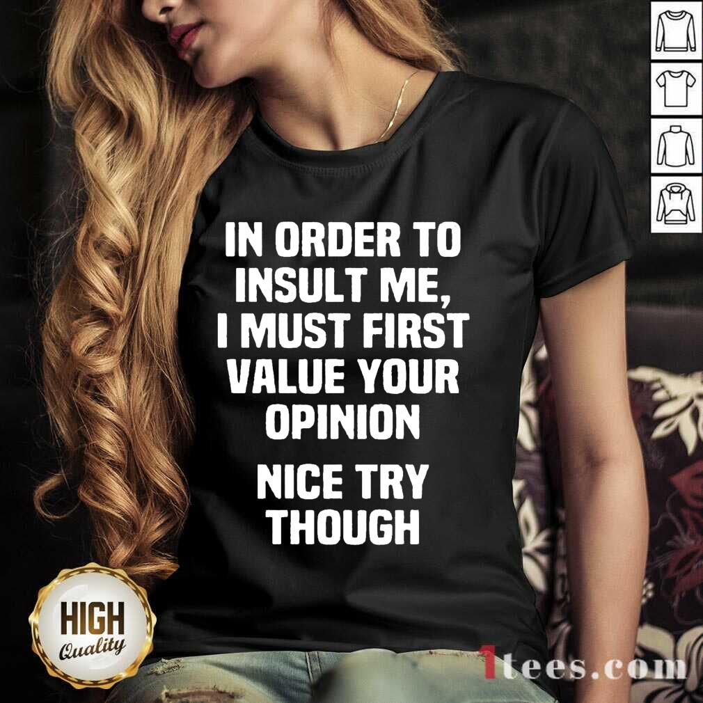 In Order To Insult Me I Must First Value Your Opinion Nice Try Though Shirt