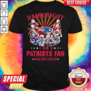 Damn Right I Am A Patriots Fan Now And Forever Shirt