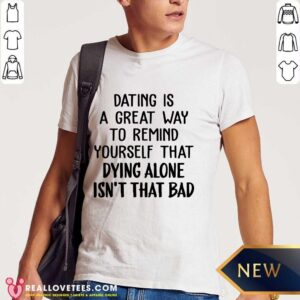 Dating Us A Great Way To Remind Yourself That Dying Alone Isn't That Bad Shirt