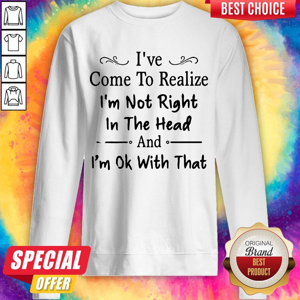 I’ve Come To Realize I’m Not Right In The Head And I’m Ok With That Shirt
