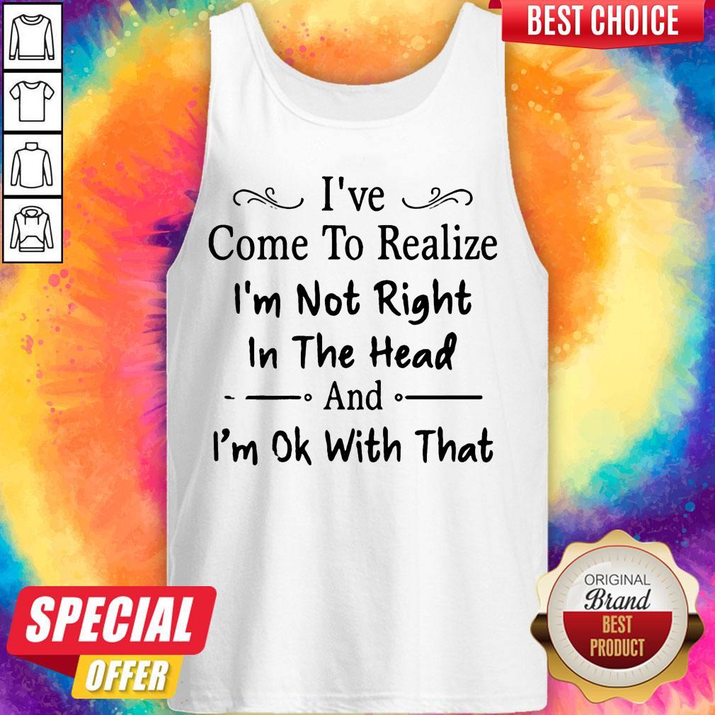 I’ve Come To Realize I’m Not Right In The Head And I’m Ok With That Shirt