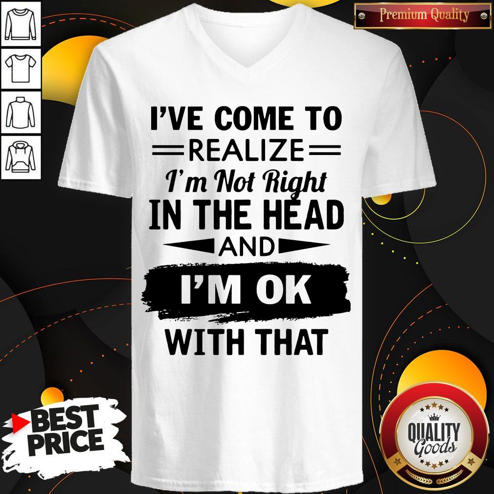 I've Come To Realize I'm Not Right In The Head And I'm Ok With That Shirt