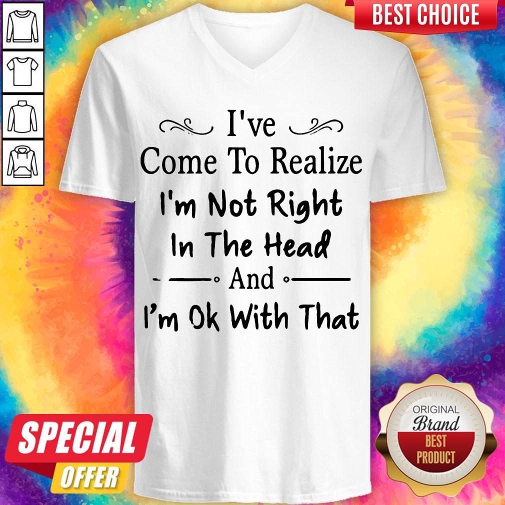 I’ve Come To Realize I’m Not Right In The Head And I’m Ok With That Shirt