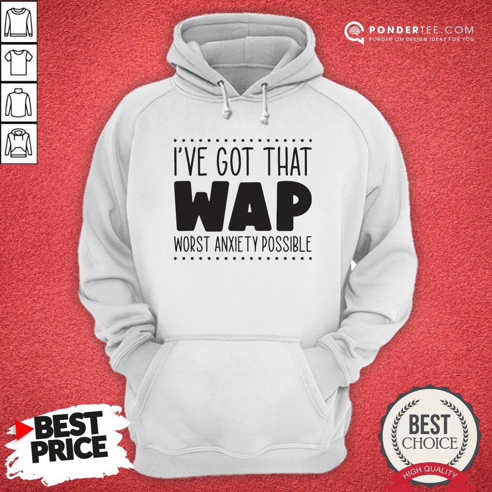 I’ve Got That Wap Worst Anxiety Possible Shirt