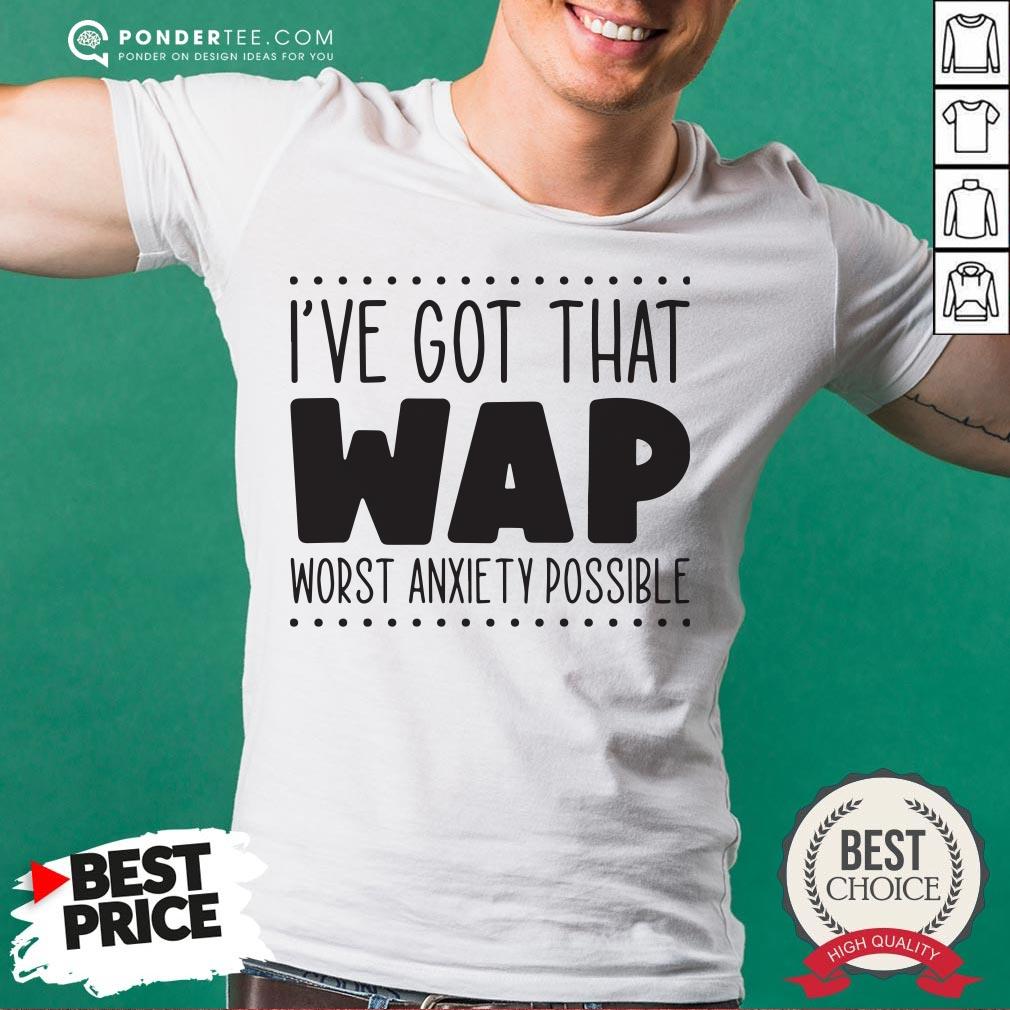 I’ve Got That Wap Worst Anxiety Possible Shirt