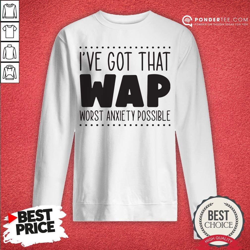 I’ve Got That Wap Worst Anxiety Possible Shirt