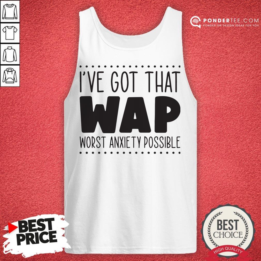 I’ve Got That Wap Worst Anxiety Possible Shirt