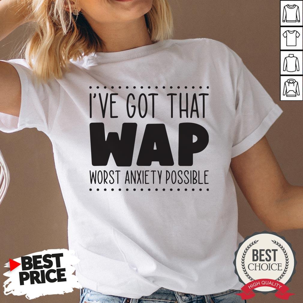 I’ve Got That Wap Worst Anxiety Possible Shirt