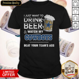 I Just Want To Drink Beer Watch My Cowboys Beat Your Team’s Ass Shirt