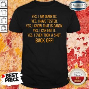 Yes I Am Diabetic Yes I Have Tested Yes I Know That Is Candy Yes I Can Eat It Yes I Even Tool A Shot Back Off Shirt