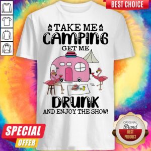 Take Me Camping Get Me Drunk And Enjoy The Show Flamingo Shirt