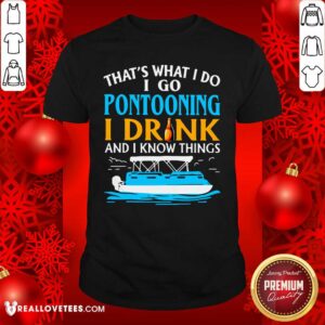 Happy That’s What I Do I Go Pontooning I Drink And I Know Things Boat Shirt