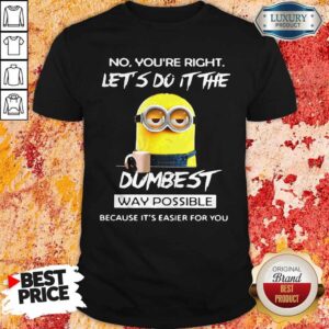 Minions No You'Re Right Let'S Do It The Dumbest Way Possible Because Its Easier For You Shirt