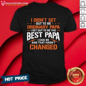 I Didnt Set Out To Be Ordinary Papa I Set Out To Be The Best Papa I Can Be And That Hasnt Changed Shirt