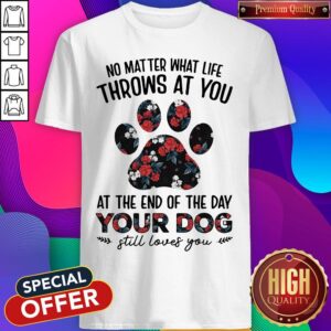 No Matter What Life Throws At You At The Of The Day Your Dog Still Loves You Shirt