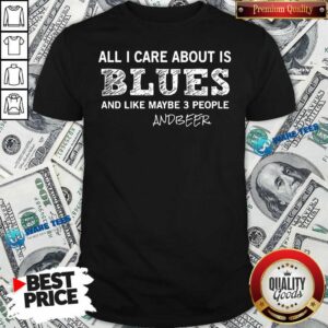 Nice All I Care About Is Blues And Like Maybe 3 People And Beer Shirt