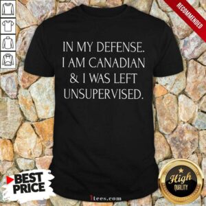 In My Defense I Am Canadian And I Was Left Unsupervised Shirt
